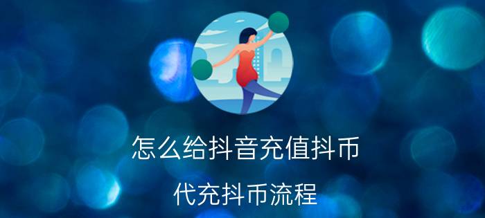 怎么给抖音充值抖币 代充抖币流程？